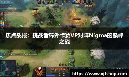 焦点战报：挑战者杯外卡赛VP对阵Nigma的巅峰之战
