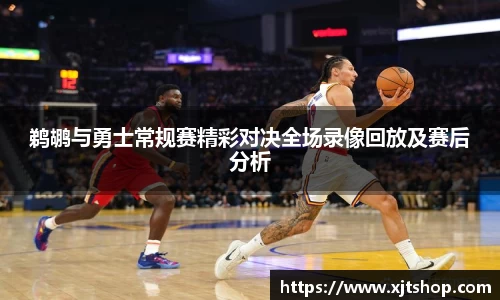 鹈鹕与勇士常规赛精彩对决全场录像回放及赛后分析